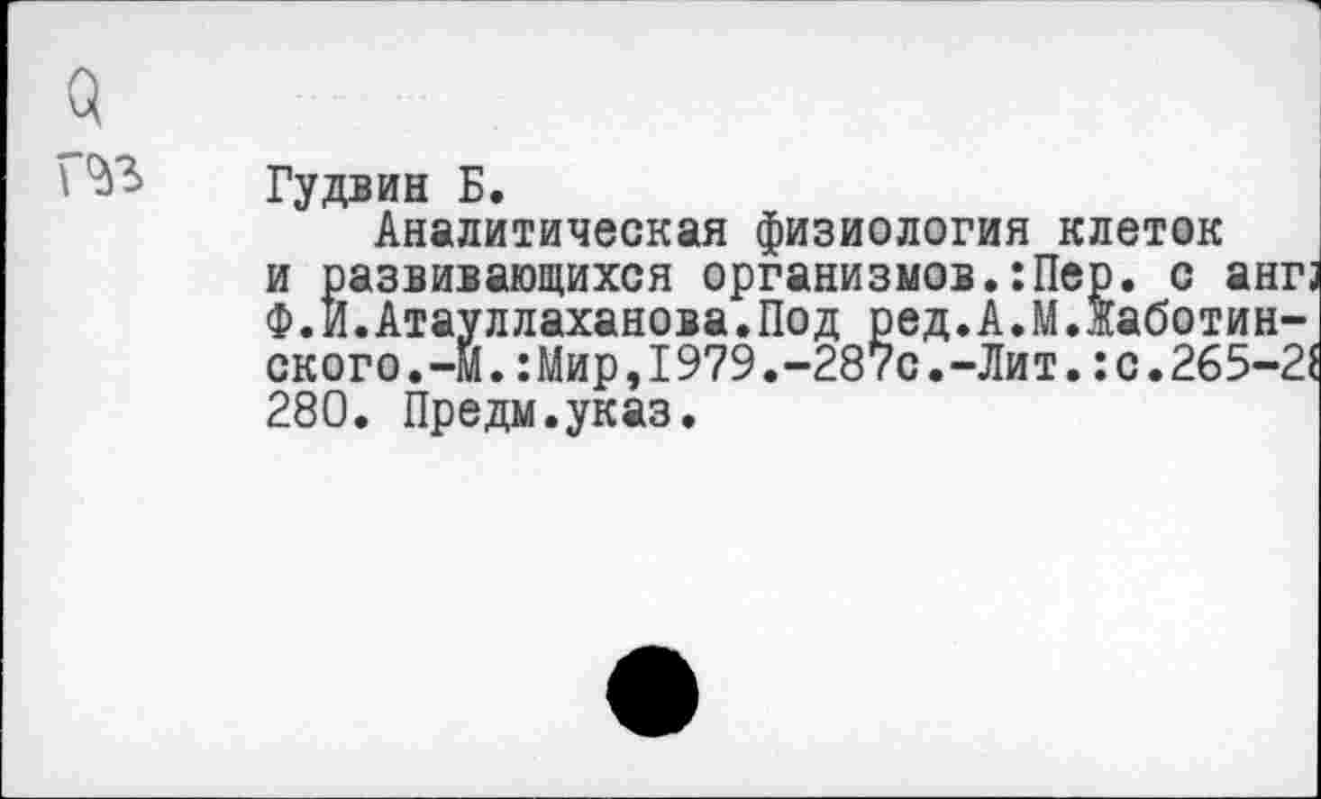 ﻿Гудвин Б.
Аналитическая физиология клеток и развивающихся организмов.:Пер. с ангз Ф.И.Атауллаханова.Под ред.А.М.жаботин-ского.-М.:Мир,1979.-287с.-Лит.:с.265-2$ 280. Предм.указ.